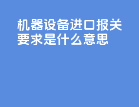 机器设备进口报关要求是什么意思