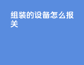 组装的设备怎么报关