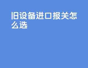 旧设备进口报关怎么选