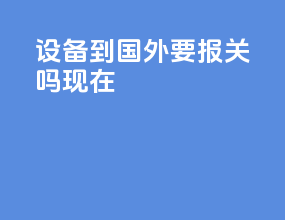 设备到国外要报关吗现在