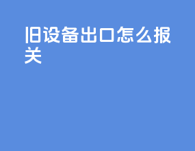旧设备出口怎么报关