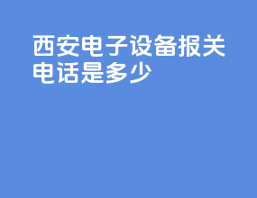 西安电子设备报关电话是多少