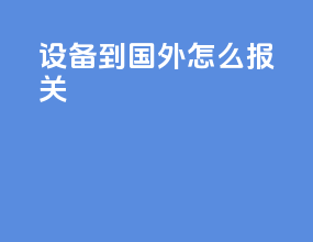 设备到国外怎么报关