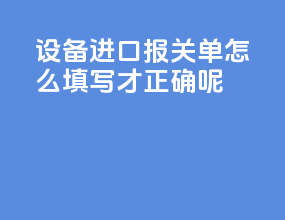 设备进口报关单怎么填写才正确呢