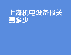 上海机电设备报关费多少