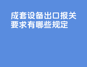 成套设备出口报关要求有哪些规定