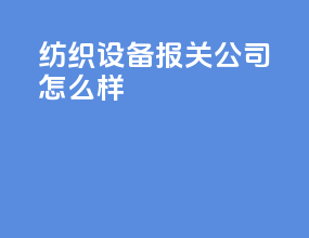 纺织设备报关公司怎么样