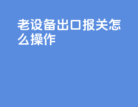 老设备出口报关怎么操作