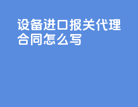 设备进口报关代理合同怎么写