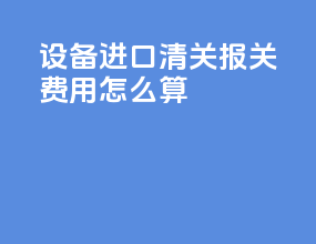 设备进口清关报关费用怎么算