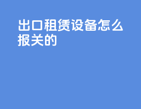 出口租赁设备怎么报关的