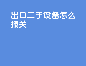 出口二手设备怎么报关