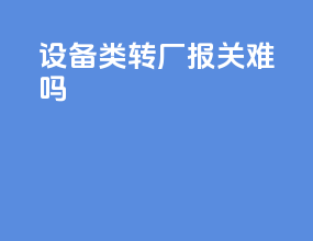 设备类转厂报关难吗