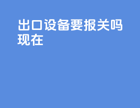 出口设备要报关吗现在