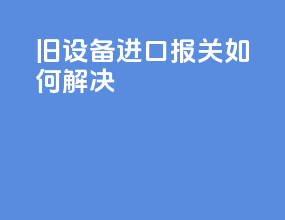 旧设备进口报关如何解决