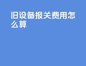 旧设备报关费用怎么算
