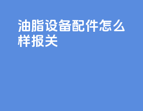 油脂设备配件怎么样报关
