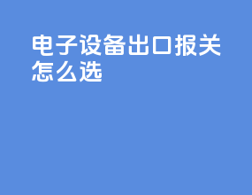 电子设备出口报关怎么选