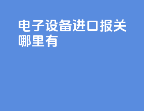电子设备进口报关哪里有