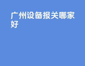广州设备报关哪家好