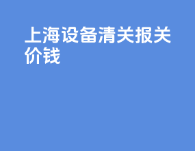 上海设备清关报关价钱