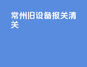 常州旧设备报关清关