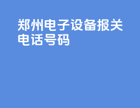 郑州电子设备报关电话号码