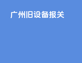 广州旧设备报关