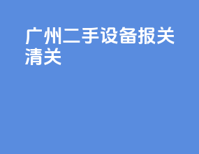 广州二手设备报关清关