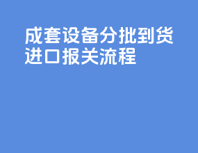 成套设备分批到货进口报关流程
