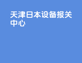 天津日本设备报关中心