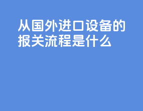 从国外进口设备的报关流程是什么