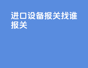 进口设备报关找谁报关