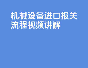 机械设备进口报关流程视频讲解