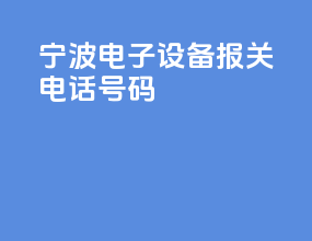 宁波电子设备报关电话号码