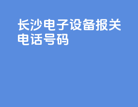 长沙电子设备报关电话号码