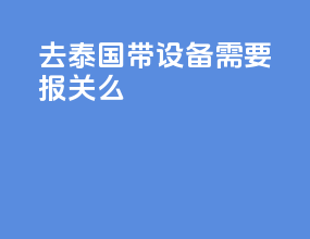 去泰国带设备需要报关么