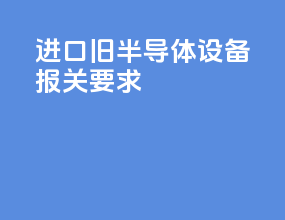 进口旧半导体设备报关要求