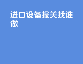 进口设备报关找谁做