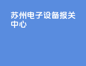 苏州电子设备报关中心