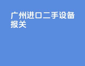 广州进口二手设备报关