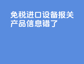 免税进口设备报关产品信息错了
