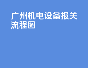 广州机电设备报关流程图
