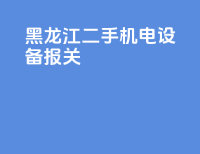 黑龙江二手机电设备报关