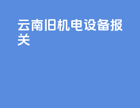 云南旧机电设备报关