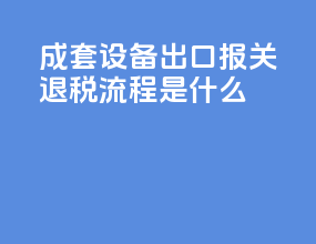 成套设备出口报关退税流程是什么