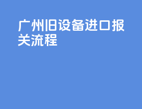 广州旧设备进口报关流程