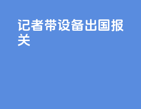 记者带设备出国报关