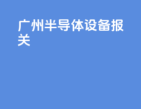 广州半导体设备报关