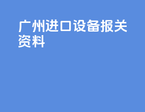 广州进口设备报关资料